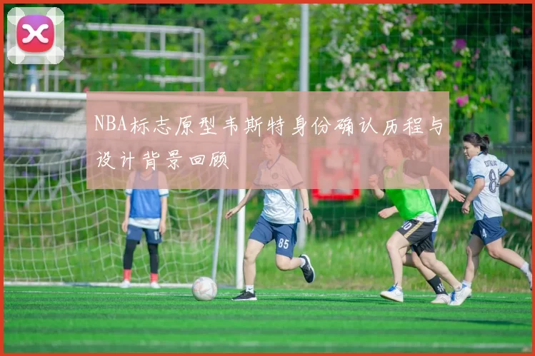 NBA标志原型韦斯特身份确认历程与设计背景回顾