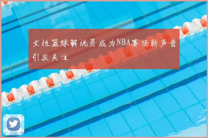 女性篮球解说员成为NBA赛场新声音引发关注