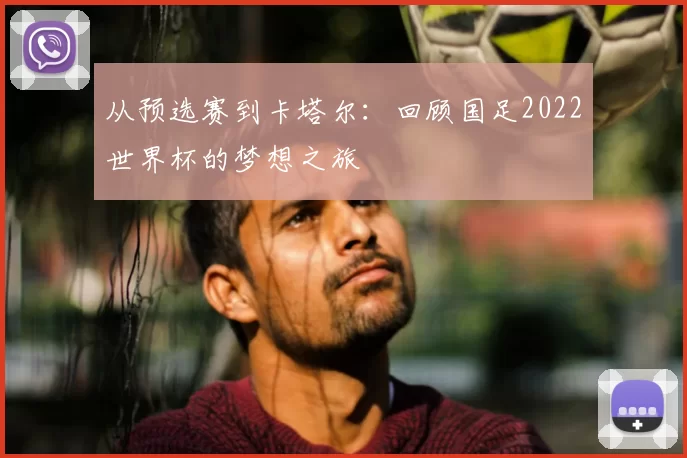 从预选赛到卡塔尔：回顾国足2022世界杯的梦想之旅