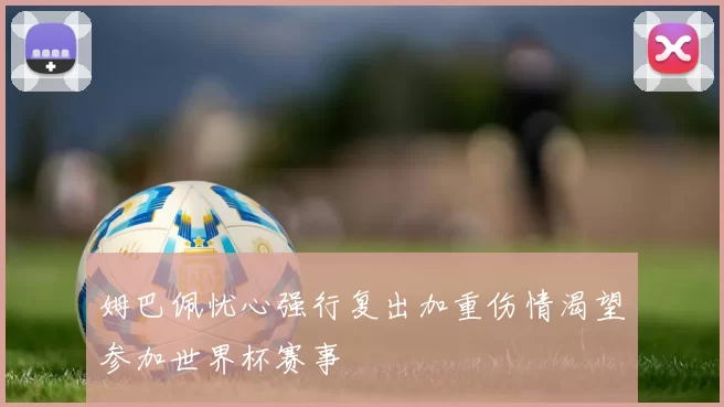 姆巴佩忧心强行复出加重伤情渴望参加世界杯赛事
