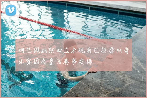 姆巴佩幽默回应未观看巴黎摩纳哥比赛因有皇马赛事安排