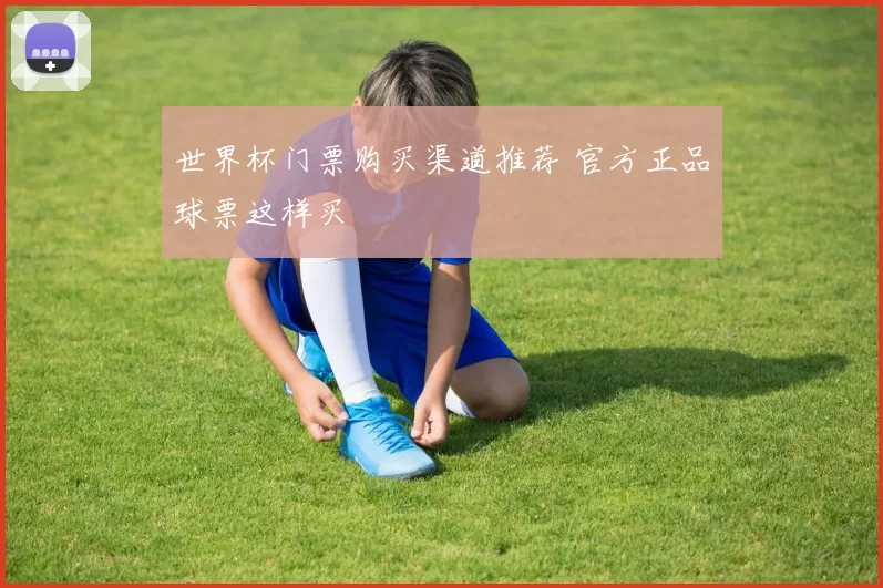 世界杯门票购买渠道推荐 官方正品球票这样买