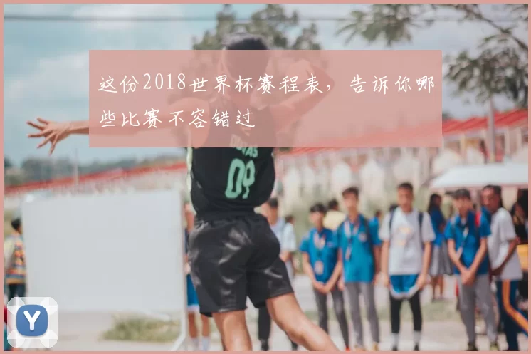 这份2018世界杯赛程表,告诉你哪些比赛不容错过