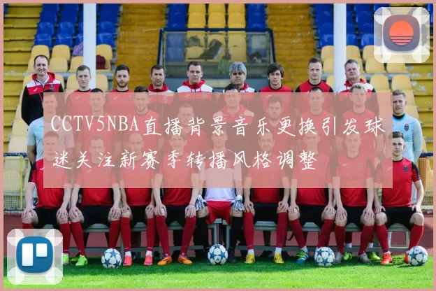 CCTV5NBA直播背景音乐更换引发球迷关注新赛季转播风格调整
