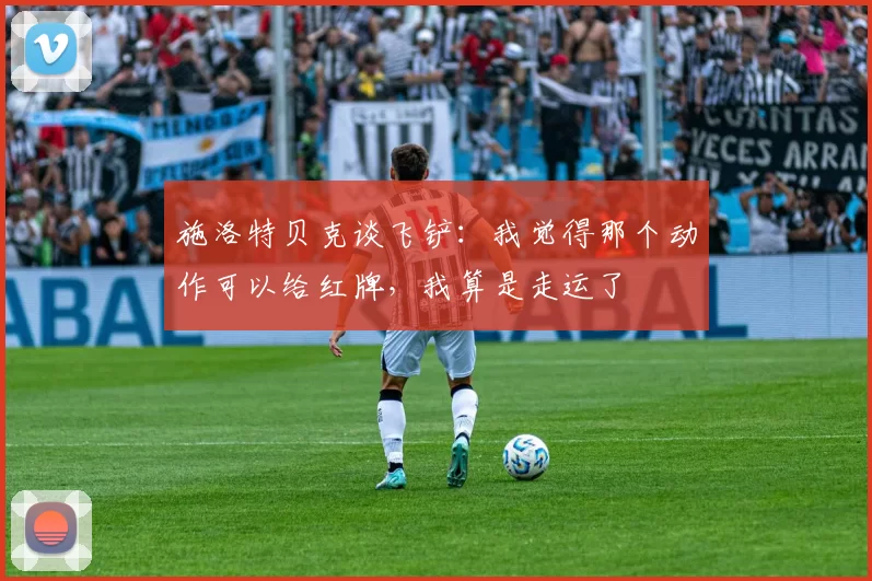 施洛特贝克谈飞铲：我觉得那个动作可以给红牌，我算是走运了