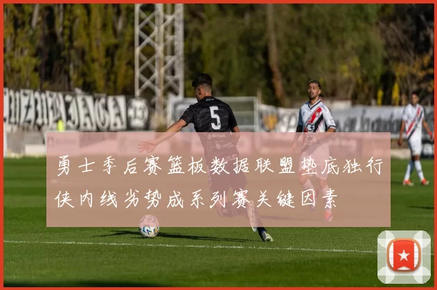 勇士季后赛篮板数据联盟垫底独行侠内线劣势成系列赛关键因素