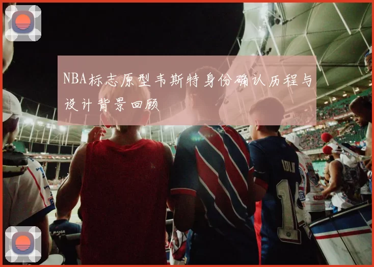 NBA标志原型韦斯特身份确认历程与设计背景回顾