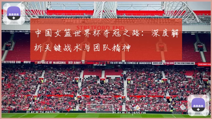 中国女篮世界杯夺冠之路：深度解析关键战术与团队精神