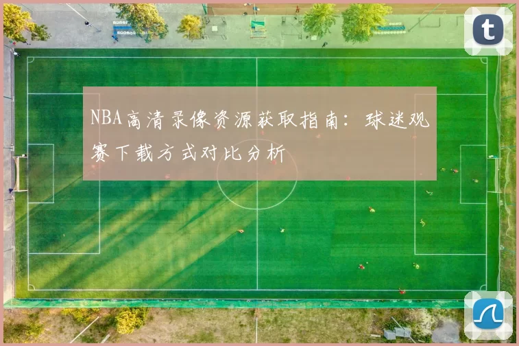 NBA高清录像资源获取指南：球迷观赛下载方式对比分析