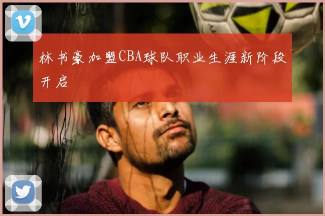 林书豪加盟CBA球队职业生涯新阶段开启