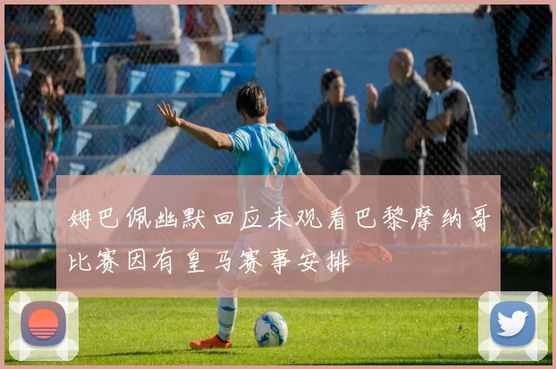 姆巴佩幽默回应未观看巴黎摩纳哥比赛因有皇马赛事安排