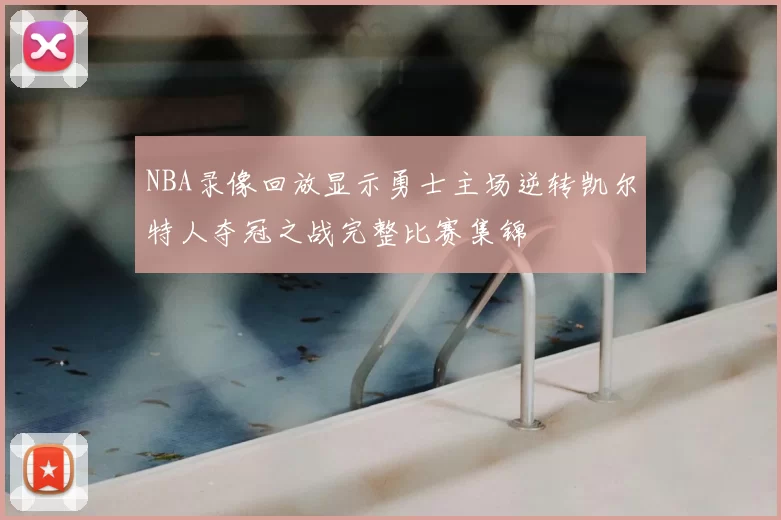 NBA录像回放显示勇士主场逆转凯尔特人夺冠之战完整比赛集锦