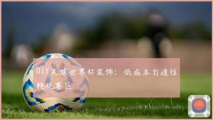 DIY足球世界杯装饰：低成本打造惊艳观赛区