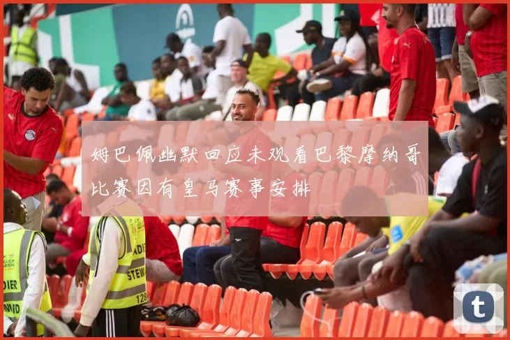 姆巴佩幽默回应未观看巴黎摩纳哥比赛因有皇马赛事安排