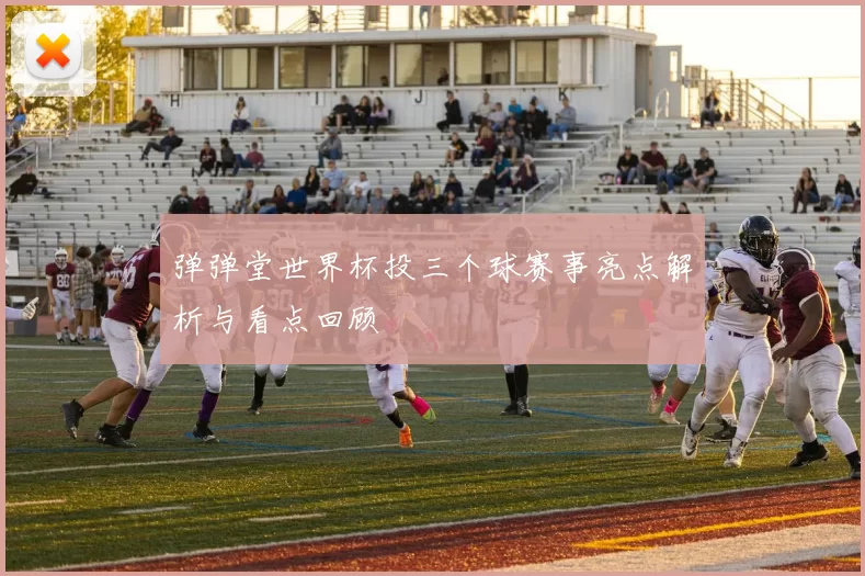 弹弹堂世界杯投三个球赛事亮点解析与看点回顾