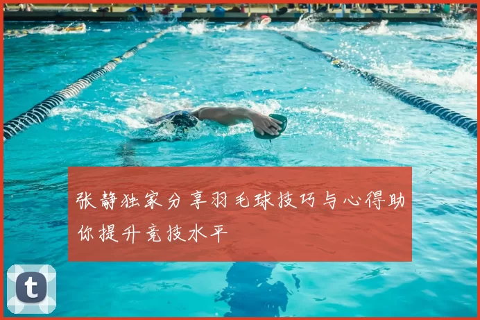张静独家分享羽毛球技巧与心得助你提升竞技水平