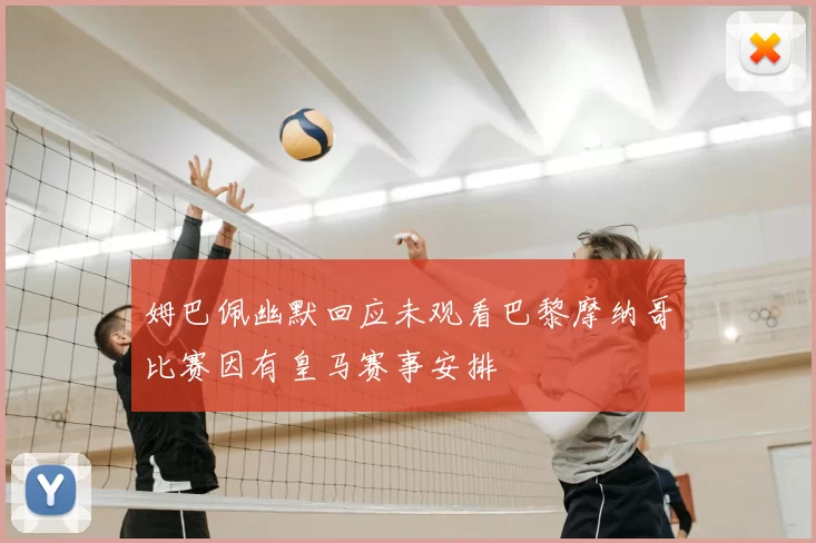 姆巴佩幽默回应未观看巴黎摩纳哥比赛因有皇马赛事安排