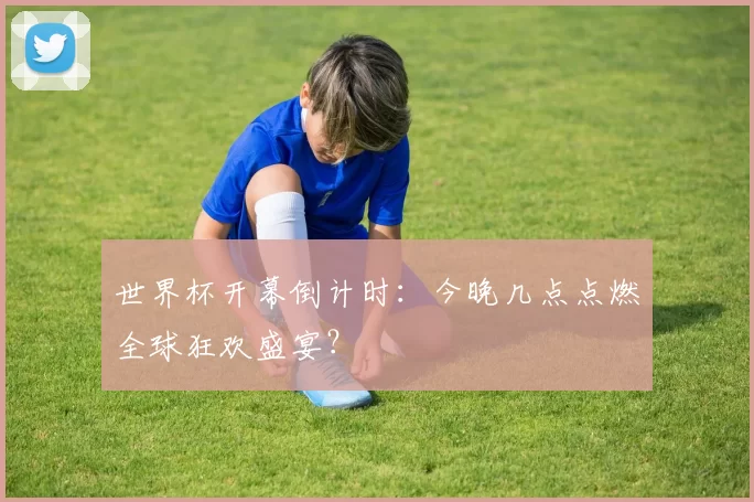 世界杯开幕倒计时：今晚几点点燃全球狂欢盛宴？