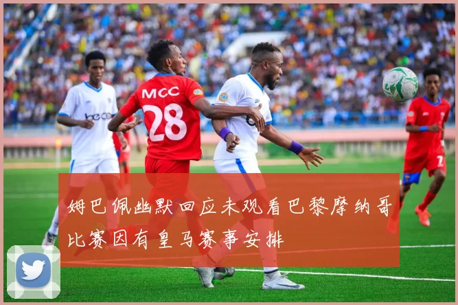 姆巴佩幽默回应未观看巴黎摩纳哥比赛因有皇马赛事安排