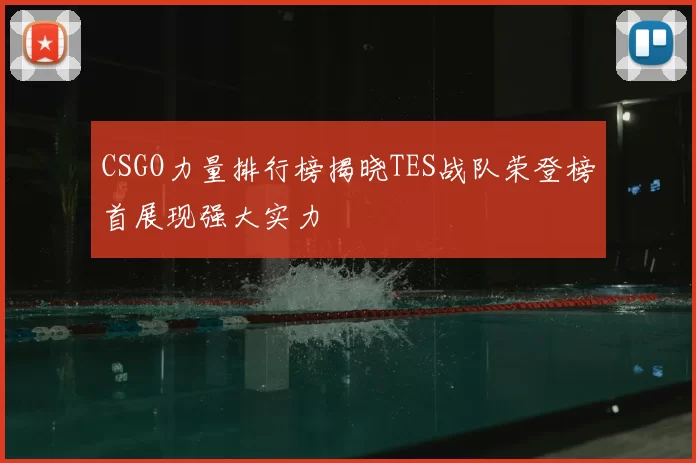 CSGO力量排行榜揭晓TES战队荣登榜首展现强大实力