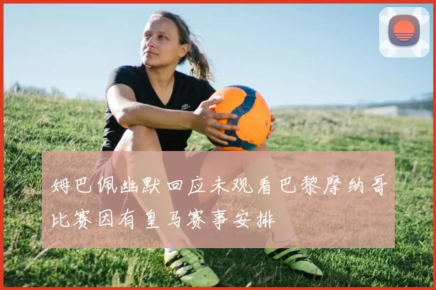 姆巴佩幽默回应未观看巴黎摩纳哥比赛因有皇马赛事安排