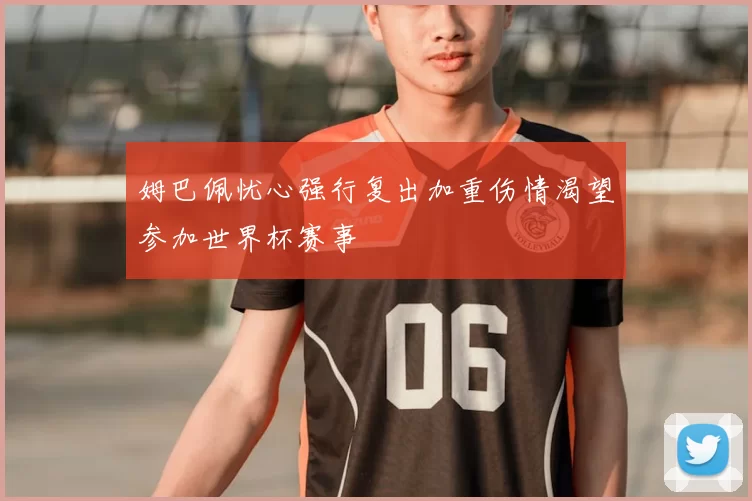 姆巴佩忧心强行复出加重伤情渴望参加世界杯赛事