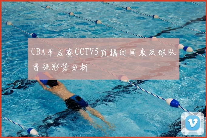 CBA季后赛CCTV5直播时间表及球队晋级形势分析