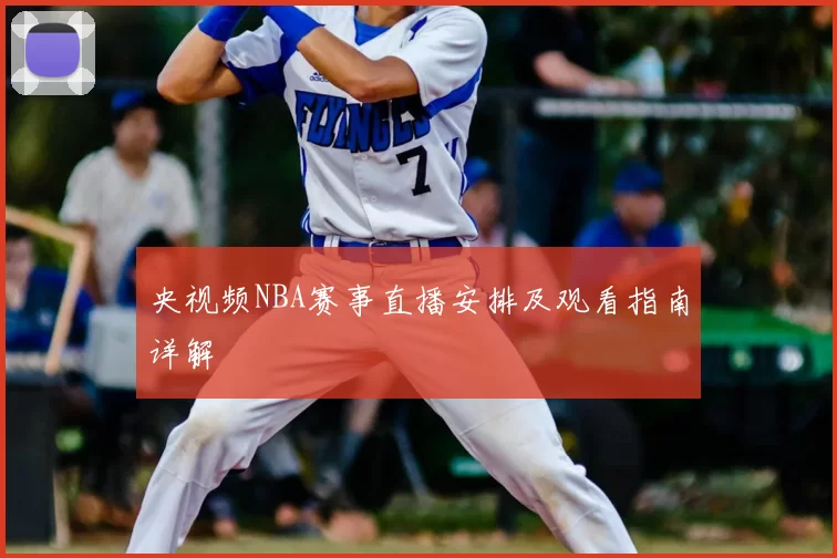 央视频NBA赛事直播安排及观看指南详解
