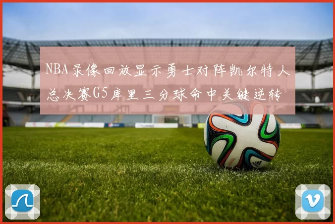 NBA录像回放显示勇士对阵凯尔特人总决赛G5库里三分球命中关键逆转