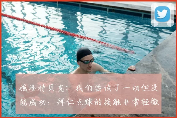 施洛特贝克：我们尝试了一切但没能成功，拜仁点球的接触非常轻微