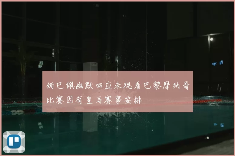 姆巴佩幽默回应未观看巴黎摩纳哥比赛因有皇马赛事安排