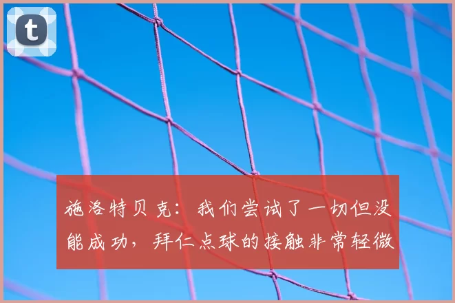 施洛特贝克：我们尝试了一切但没能成功，拜仁点球的接触非常轻微