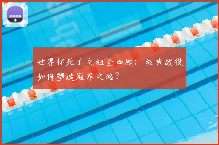 世界杯死亡之组全回顾:经典战役如何塑造冠军之路?