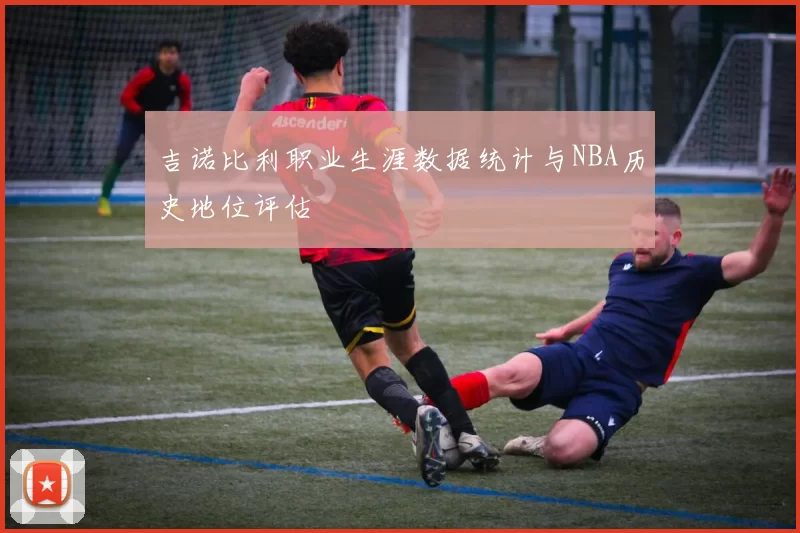 吉诺比利职业生涯数据统计与NBA历史地位评估