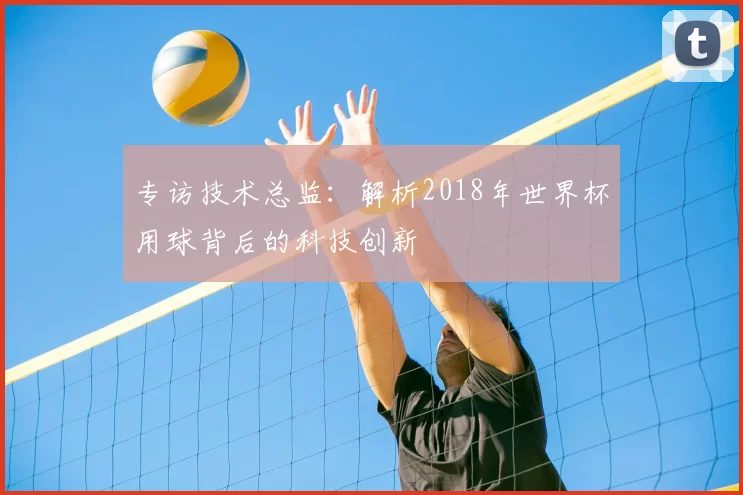 专访技术总监：解析2018年世界杯用球背后的科技创新