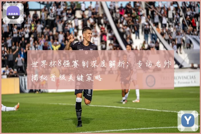 世界杯8强赛制深度解析：专访名帅揭秘晋级关键策略