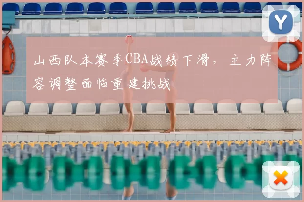 山西队本赛季CBA战绩下滑，主力阵容调整面临重建挑战