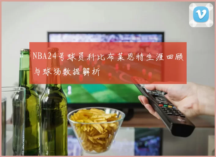 NBA24号球员科比布莱恩特生涯回顾与球场数据解析