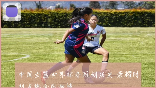 中国女篮世界杯夺冠创历史 荣耀时刻点燃全民激情