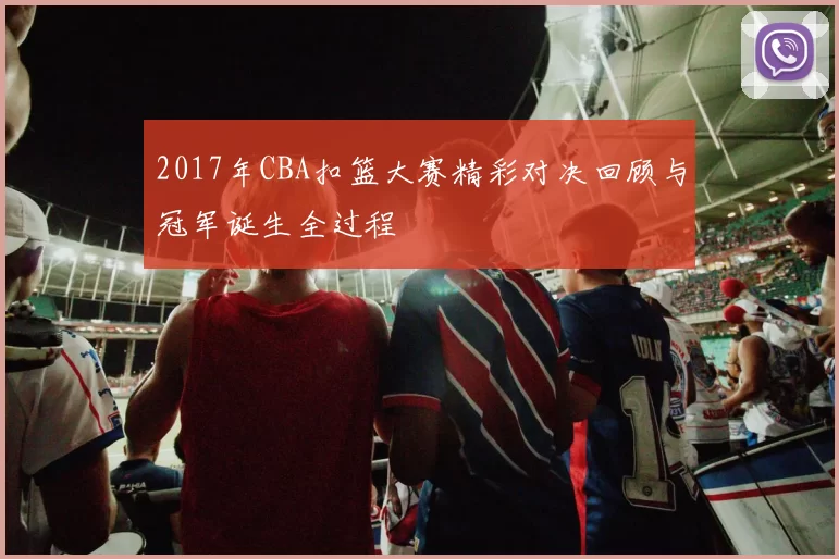 2017年CBA扣篮大赛精彩对决回顾与冠军诞生全过程