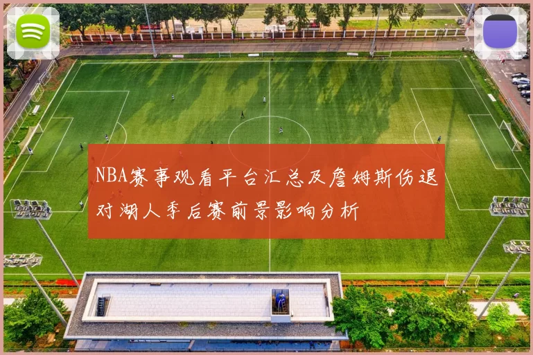 NBA赛事观看平台汇总及詹姆斯伤退对湖人季后赛前景影响分析