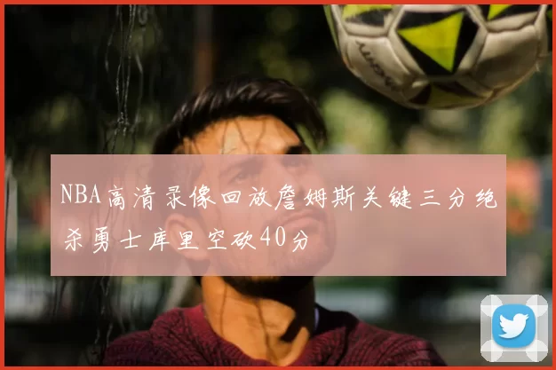 NBA高清录像回放詹姆斯关键三分绝杀勇士库里空砍40分
