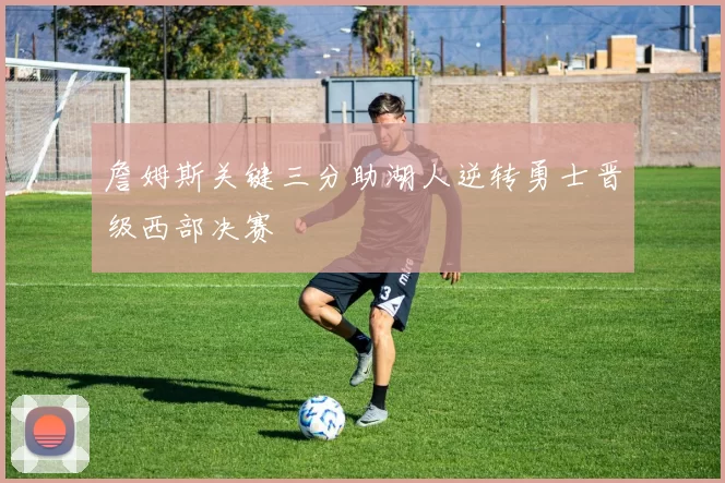 詹姆斯关键三分助湖人逆转勇士晋级西部决赛