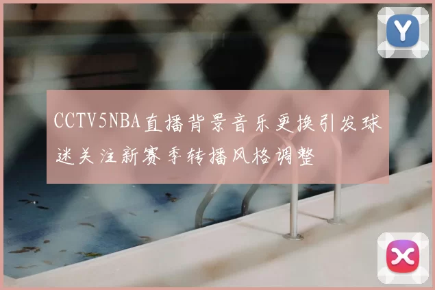 CCTV5NBA直播背景音乐更换引发球迷关注新赛季转播风格调整