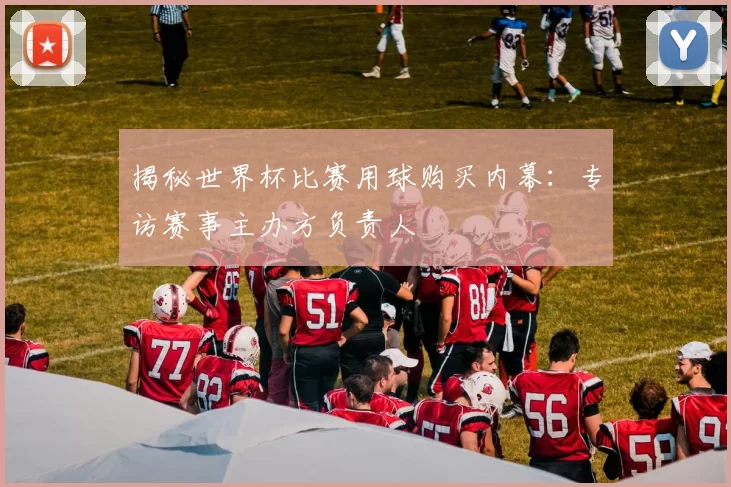 揭秘世界杯比赛用球购买内幕：专访赛事主办方负责人