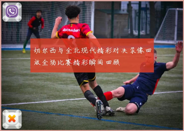 切尔西与全北现代精彩对决录像回放全场比赛精彩瞬间回顾