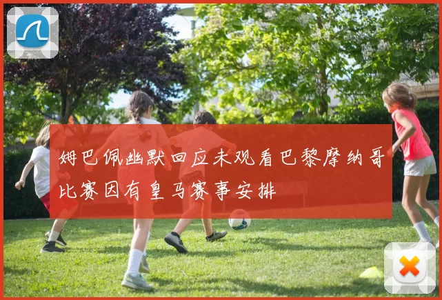 姆巴佩幽默回应未观看巴黎摩纳哥比赛因有皇马赛事安排
