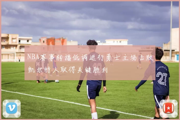NBA赛事转播低调进行勇士主场击败凯尔特人取得关键胜利