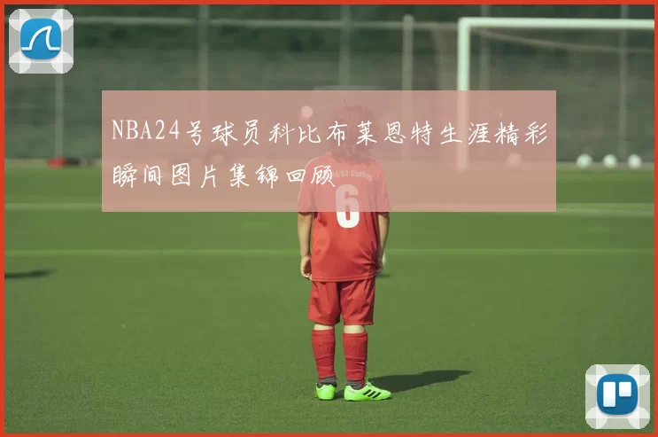 NBA24号球员科比布莱恩特生涯精彩瞬间图片集锦回顾