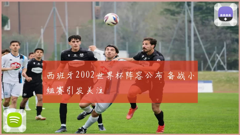 西班牙2002世界杯阵容公布 备战小组赛引发关注